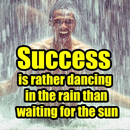 success is rather dancing in the rain than waiting for the sun
